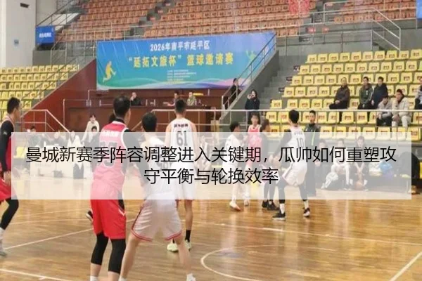 曼城新赛季阵容调整进入关键期，瓜帅如何重塑攻守平衡与轮换效率