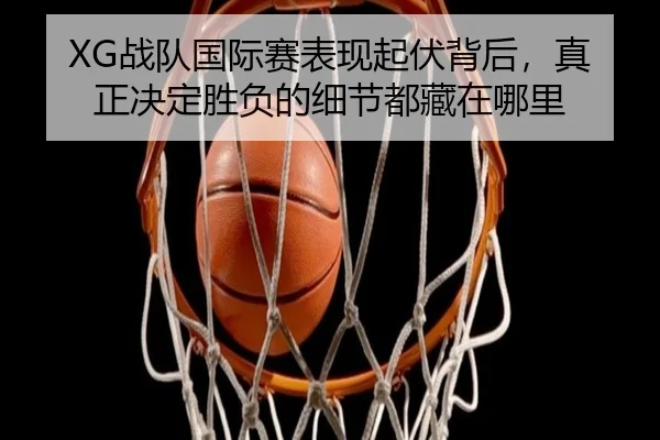 XG战队国际赛表现起伏背后，真正决定胜负的细节都藏在哪里